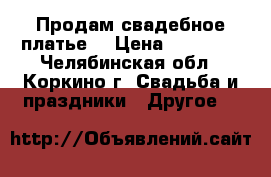 Продам свадебное платье. › Цена ­ 13 000 - Челябинская обл., Коркино г. Свадьба и праздники » Другое   
